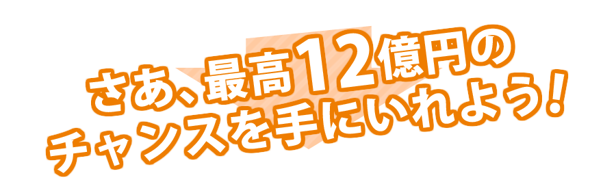 さあ、最高12億円のチャンスを手にいれよう！