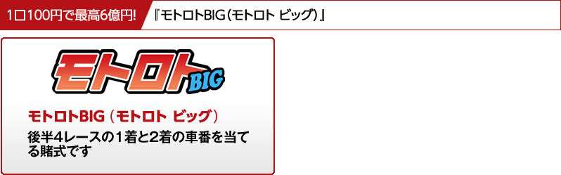 1口100円で最高6億円！『モトロトＢＩＧ（モトロトビッグ）』後半4ﾚｰｽの1着と2着の車番を当てる賭式です。