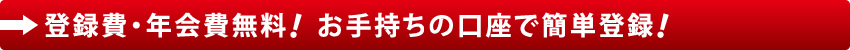 登録費・年会費無料！お手持ちの口座で簡単登録！