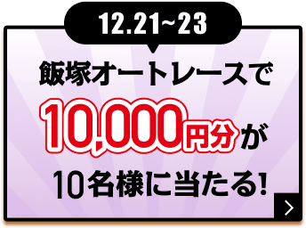 12.21〜23 飯塚オートレースで10,000円分が10名様に当たる！