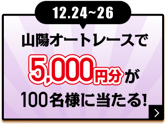 12.24〜26 山陽オートレースで5,000円分が100名様に当たる！