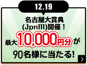 12.19 名古屋大賞典 （Jpn111）開催！ 最大10,000円分が90名様に当たる！