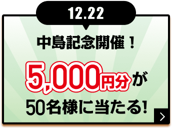 12.22 中島記念開催！ 5,000円分が50名様に当たる！