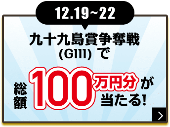 12.19〜22 九十九島賞争奪戦（G111）で総額100万円分が当たる！