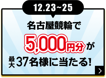 12.23〜25 名古屋競輪で5,000円分が最大37名様に当たる！