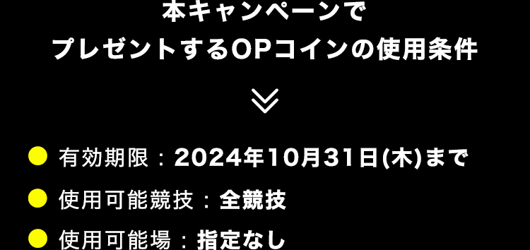 ＼本キャンペーンでプレゼントするOPコインの使用条件／● 有効期限 : 2024年10月31日(木)まで   ● 使用可能競技 : 全競技      ● 使用可能場 : 指定なし