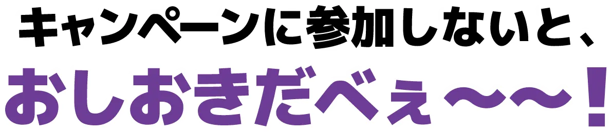 キャンペーンに参加しないと、おしおきだべぇ～～！