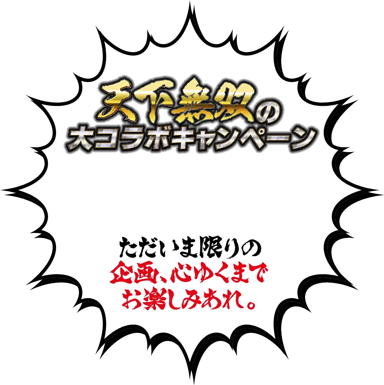 天下無双の大コラボキャンペーン ただいま限りの企画、心ゆくまでお楽しみあれ。