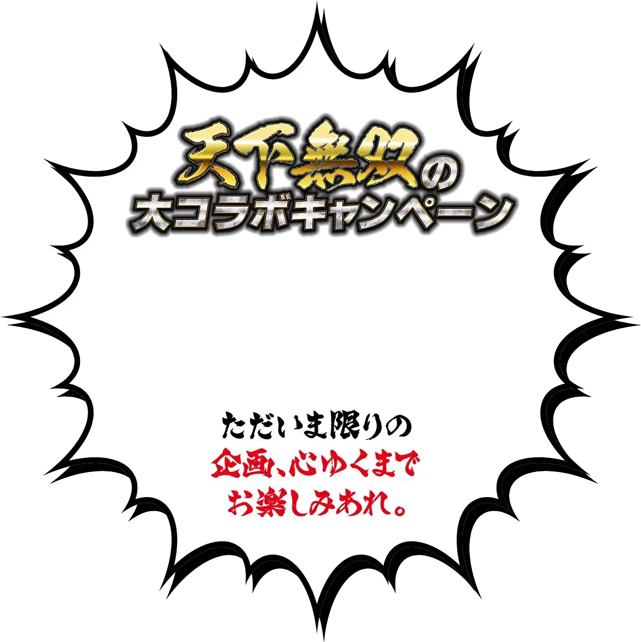 天下無双の大コラボキャンペーン ただいま限りの企画、心ゆくまでお楽しみあれ。