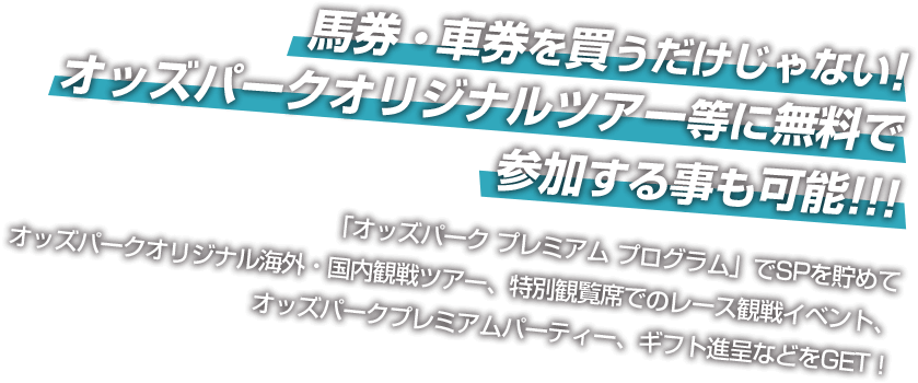 馬券・車券を買うだけじゃない! オッズパークオリジナルツアー等に無料で 参加する事も可能!!! 「オッズパーク プレミアム プログラム」でSPを貯めてオッズパークオリジナル海外・国内観戦ツアー、特別観覧席でのレース観戦イベント、オッズパークプレミアムパーティー、ギフト進呈などをGET！