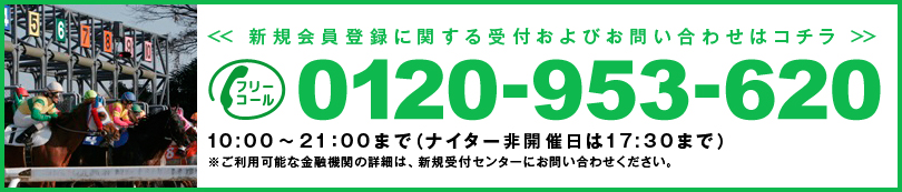 0120-953-620 新規会員登録に関する受付及びお問い合わせはコチラ 10:00＝21:00まで（ナイター非開催日　は17:30まで）※ご利用可能な金融期間の詳細　は、新規受付センターにお問い合わせください。