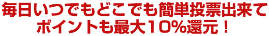 毎日いつでもどこでも簡単投票出来てポイントも最大10％還元！