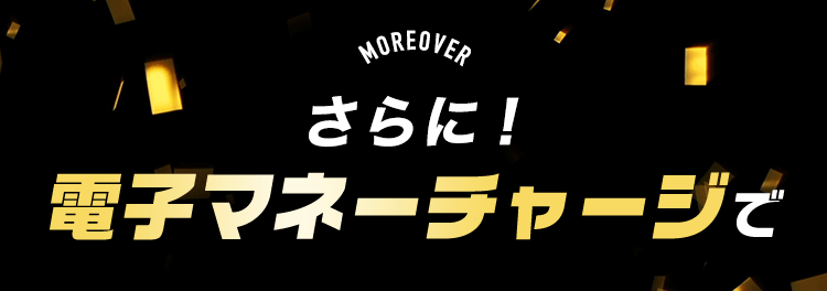さらに！電子マネーチャージで