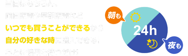 当日はもちろん、前日販売や早朝販売などいつでも買うことができるから自分の好きな時に購入できる!あとは結果を待つだけ! 朝も夜も24h