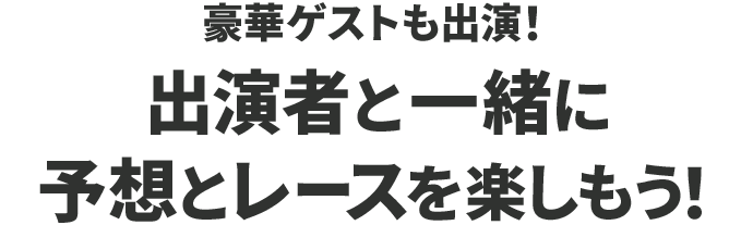 豪華ゲストも出演！出演者と一緒に予想とレースを楽しもう！