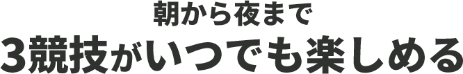 朝から夜まで3競技がいつでも楽しめる!