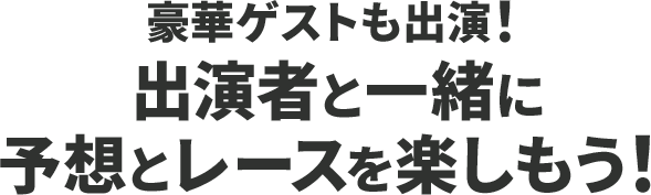 豪華ゲストも出演！出演者と一緒に予想とレースを楽しもう！