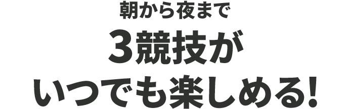 朝から夜まで3競技がいつでも楽しめる!