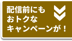 配信前にもおトクなキャンペーンが!