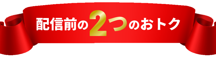 配信前の2つのおトク