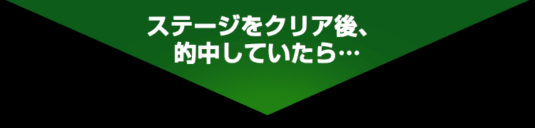 ステージをクリア後、的中していたら・・・