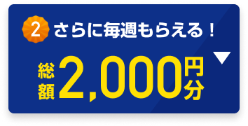 さらに毎週もらえる！総額2,000円分