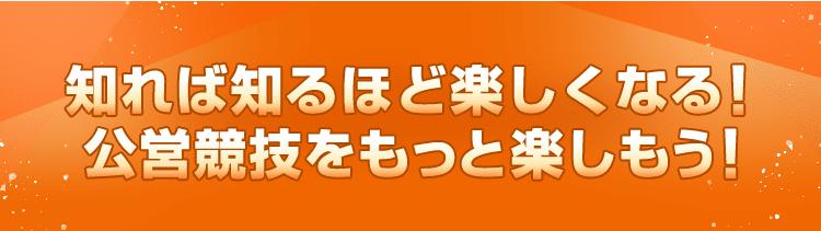 知れば知るほど楽しくなる！公営競技をもっと楽しもう！