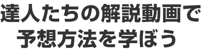 達人たちの解説動画で予想方法を学ぼう