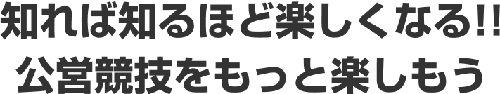 知れば知るほど楽しくなる!!公営競技をもっと楽しもう