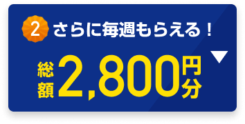 さらに毎週もらえる！総額2,800円分