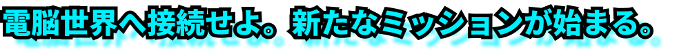 電脳世界へ接続せよ。新たなミッションが始まる。